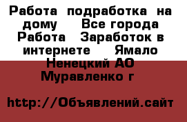 Работа (подработка) на дому   - Все города Работа » Заработок в интернете   . Ямало-Ненецкий АО,Муравленко г.